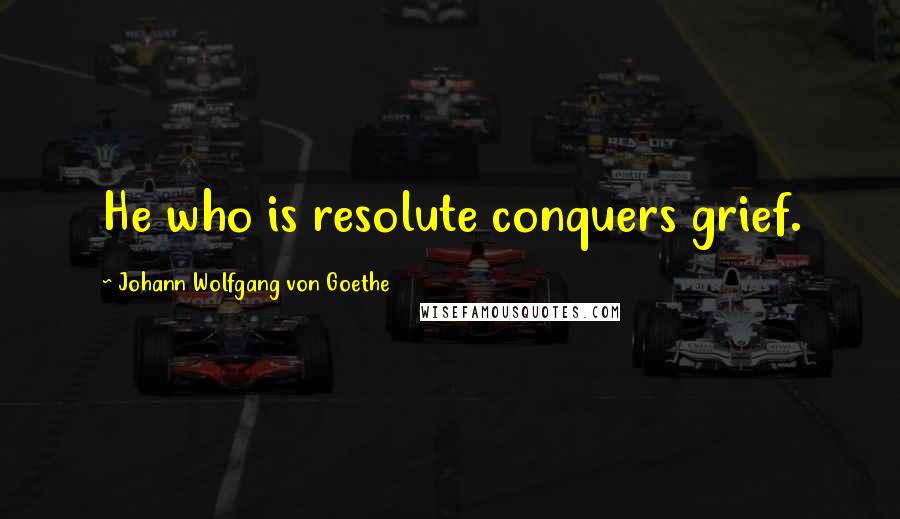 Johann Wolfgang Von Goethe Quotes: He who is resolute conquers grief.