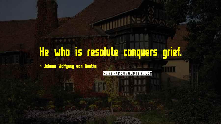 Johann Wolfgang Von Goethe Quotes: He who is resolute conquers grief.