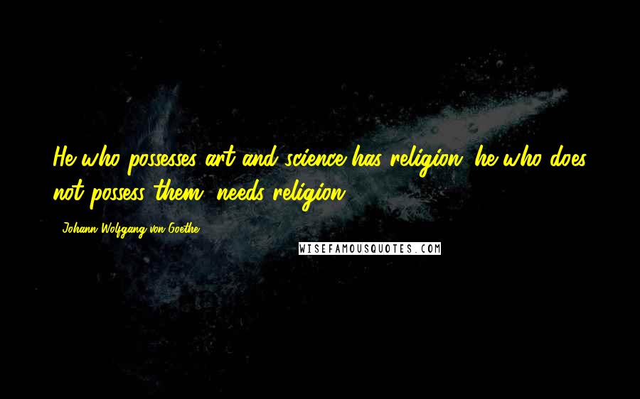 Johann Wolfgang Von Goethe Quotes: He who possesses art and science has religion; he who does not possess them, needs religion.