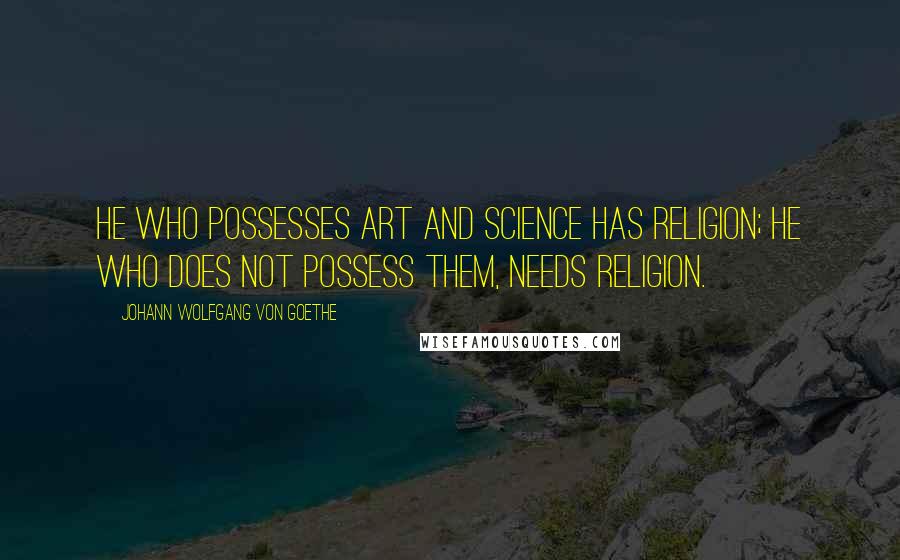Johann Wolfgang Von Goethe Quotes: He who possesses art and science has religion; he who does not possess them, needs religion.