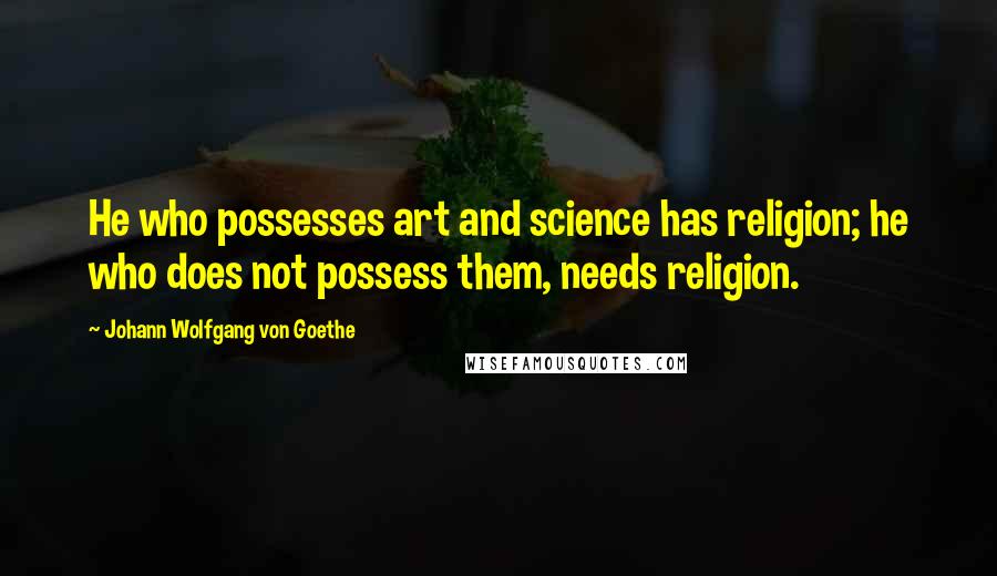 Johann Wolfgang Von Goethe Quotes: He who possesses art and science has religion; he who does not possess them, needs religion.