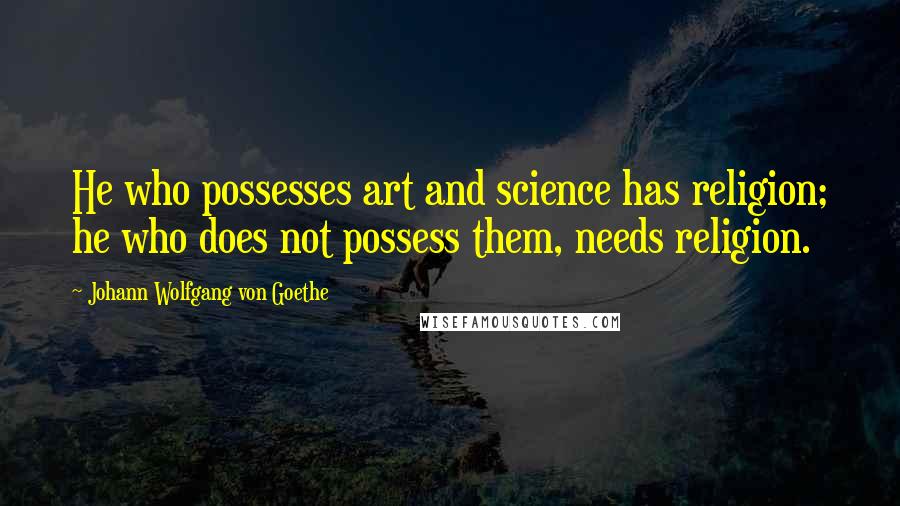 Johann Wolfgang Von Goethe Quotes: He who possesses art and science has religion; he who does not possess them, needs religion.