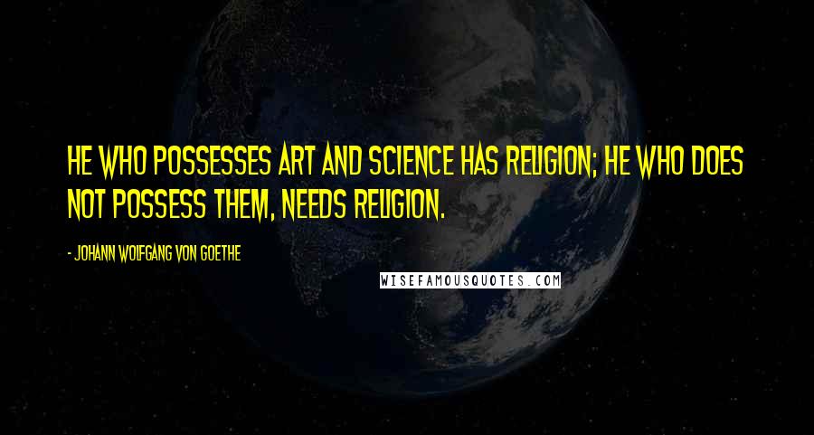 Johann Wolfgang Von Goethe Quotes: He who possesses art and science has religion; he who does not possess them, needs religion.