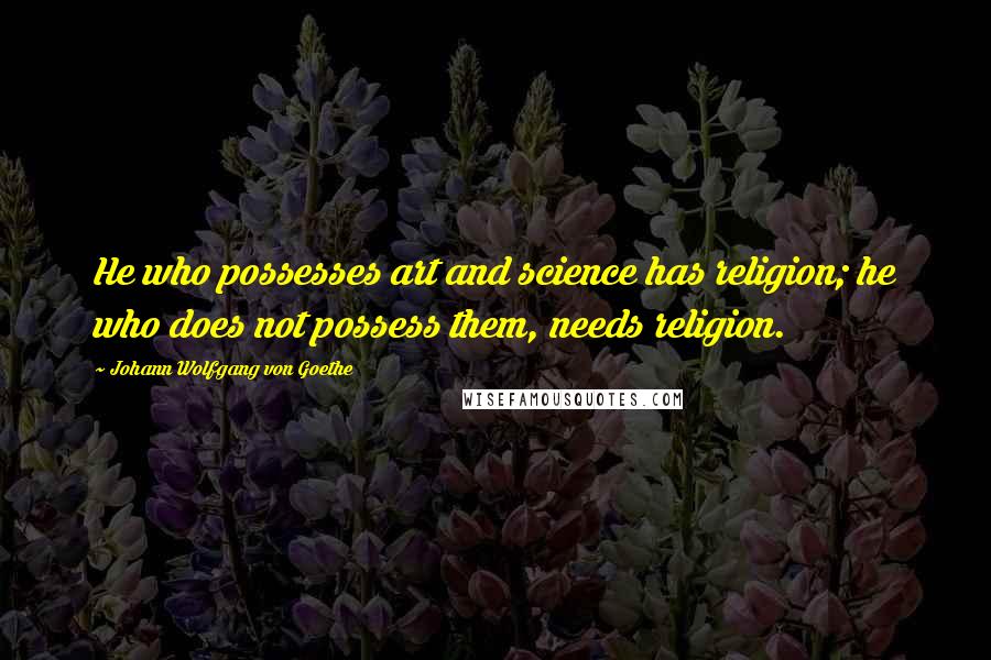 Johann Wolfgang Von Goethe Quotes: He who possesses art and science has religion; he who does not possess them, needs religion.