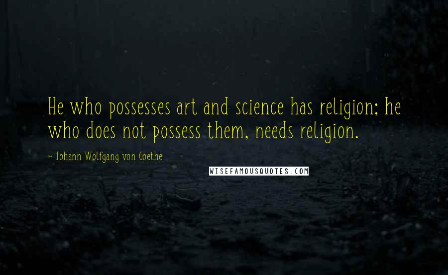 Johann Wolfgang Von Goethe Quotes: He who possesses art and science has religion; he who does not possess them, needs religion.