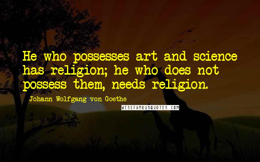 Johann Wolfgang Von Goethe Quotes: He who possesses art and science has religion; he who does not possess them, needs religion.