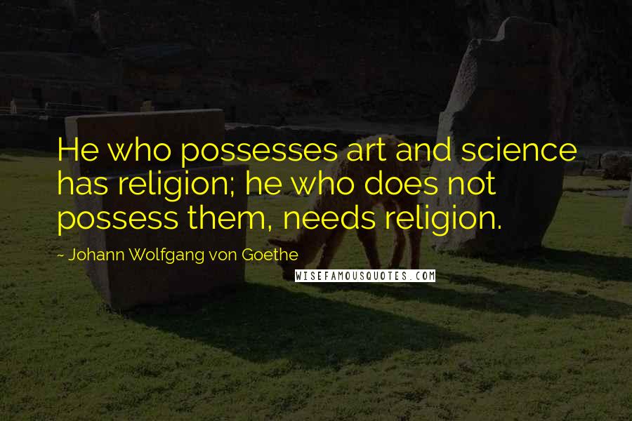 Johann Wolfgang Von Goethe Quotes: He who possesses art and science has religion; he who does not possess them, needs religion.