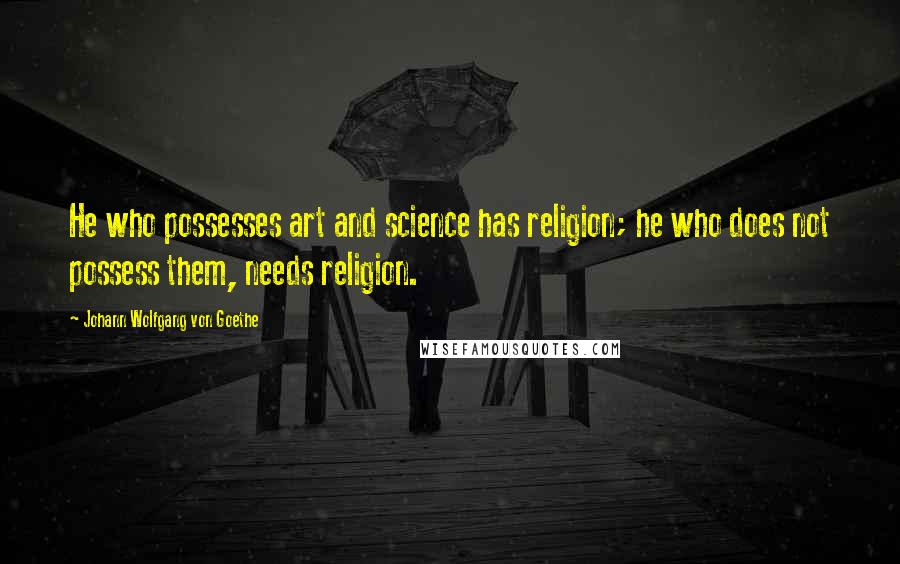 Johann Wolfgang Von Goethe Quotes: He who possesses art and science has religion; he who does not possess them, needs religion.