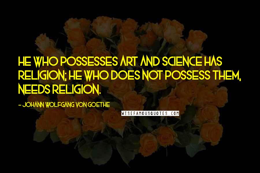 Johann Wolfgang Von Goethe Quotes: He who possesses art and science has religion; he who does not possess them, needs religion.