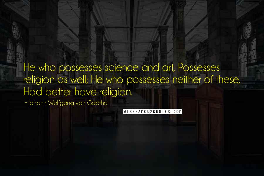 Johann Wolfgang Von Goethe Quotes: He who possesses science and art, Possesses religion as well; He who possesses neither of these, Had better have religion.