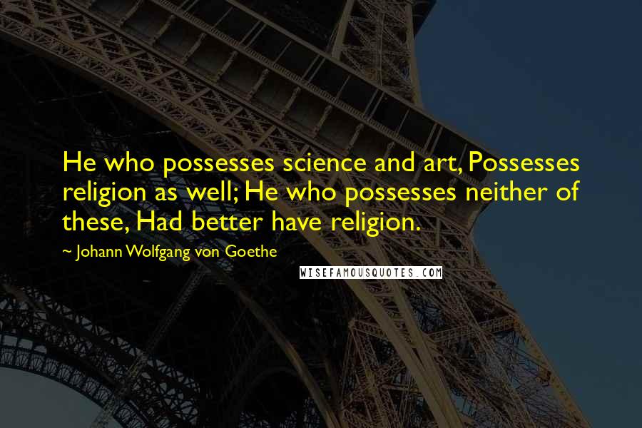 Johann Wolfgang Von Goethe Quotes: He who possesses science and art, Possesses religion as well; He who possesses neither of these, Had better have religion.