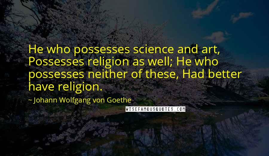 Johann Wolfgang Von Goethe Quotes: He who possesses science and art, Possesses religion as well; He who possesses neither of these, Had better have religion.