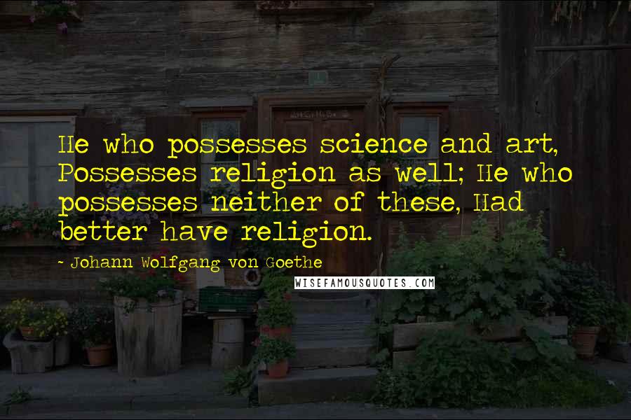 Johann Wolfgang Von Goethe Quotes: He who possesses science and art, Possesses religion as well; He who possesses neither of these, Had better have religion.