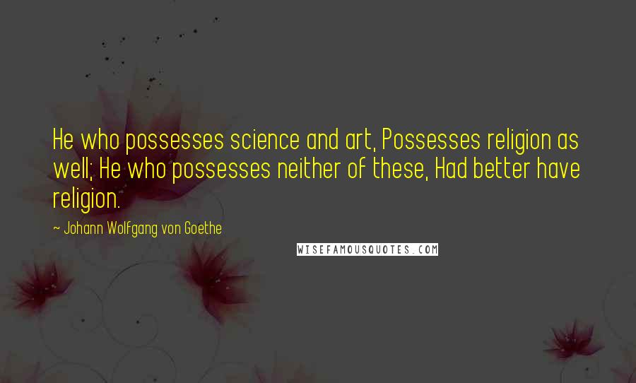 Johann Wolfgang Von Goethe Quotes: He who possesses science and art, Possesses religion as well; He who possesses neither of these, Had better have religion.
