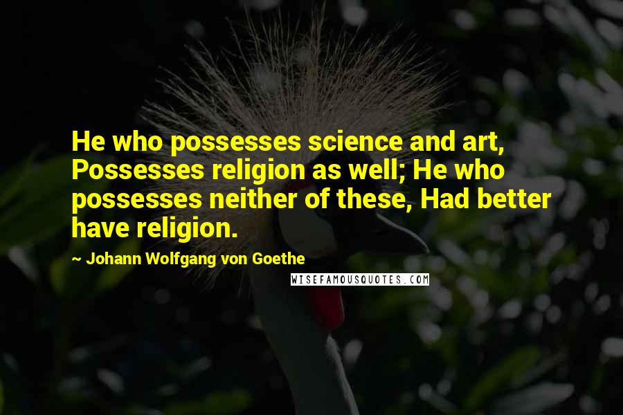 Johann Wolfgang Von Goethe Quotes: He who possesses science and art, Possesses religion as well; He who possesses neither of these, Had better have religion.