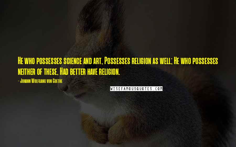 Johann Wolfgang Von Goethe Quotes: He who possesses science and art, Possesses religion as well; He who possesses neither of these, Had better have religion.