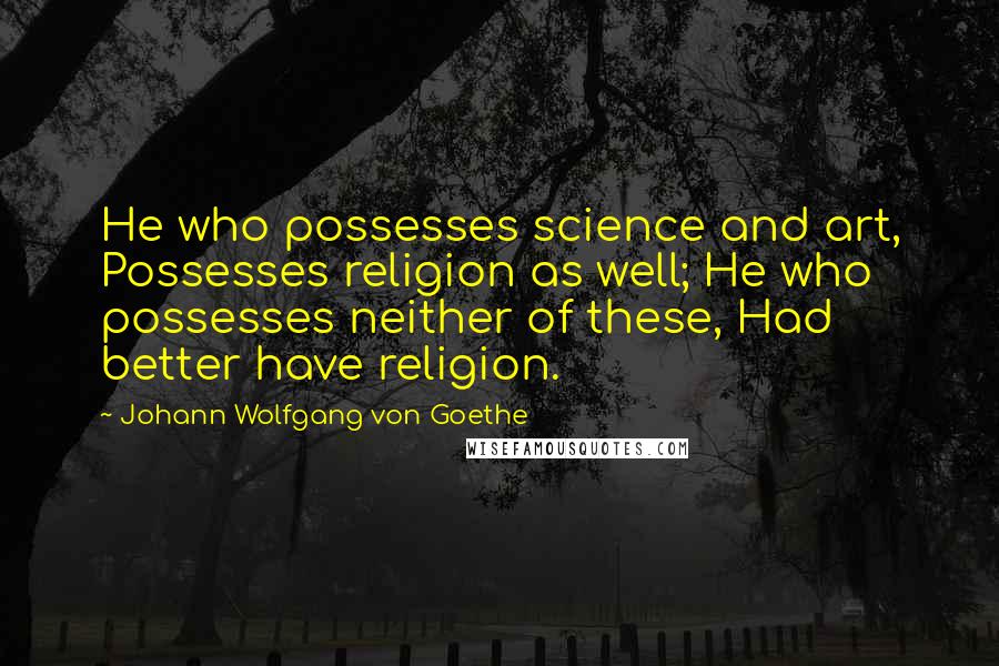 Johann Wolfgang Von Goethe Quotes: He who possesses science and art, Possesses religion as well; He who possesses neither of these, Had better have religion.