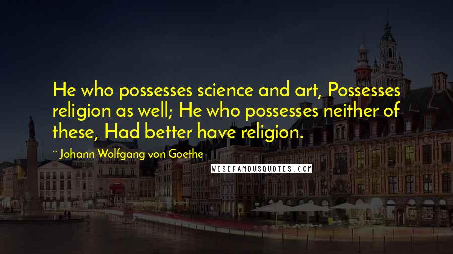 Johann Wolfgang Von Goethe Quotes: He who possesses science and art, Possesses religion as well; He who possesses neither of these, Had better have religion.