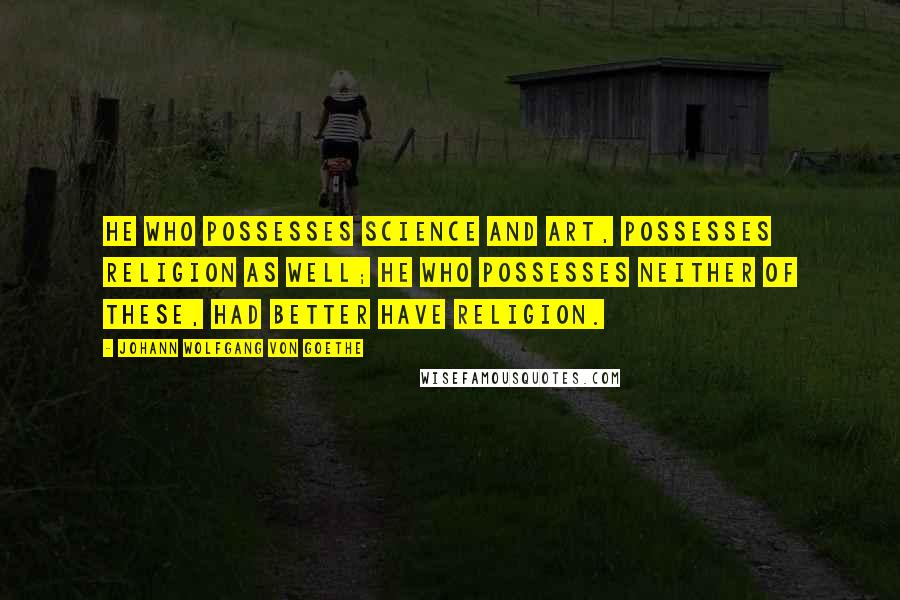 Johann Wolfgang Von Goethe Quotes: He who possesses science and art, Possesses religion as well; He who possesses neither of these, Had better have religion.