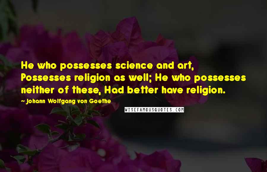 Johann Wolfgang Von Goethe Quotes: He who possesses science and art, Possesses religion as well; He who possesses neither of these, Had better have religion.