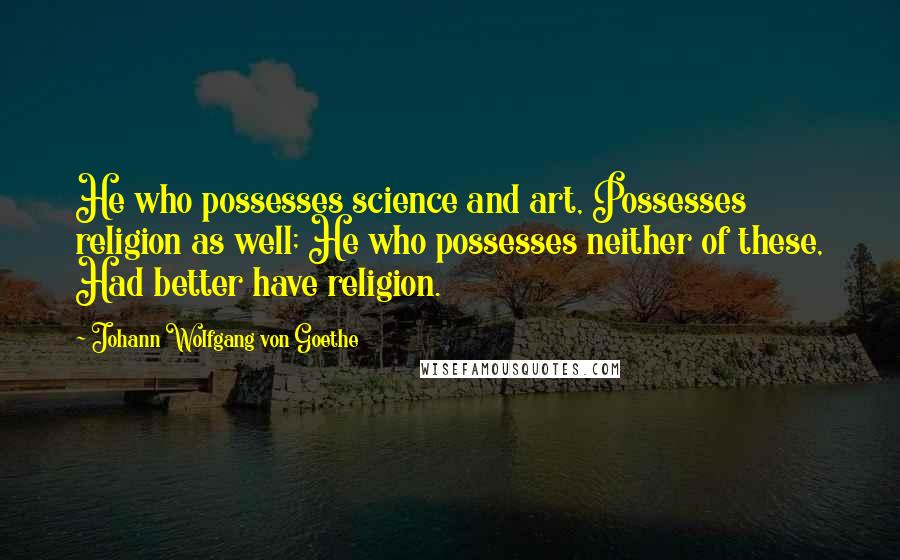 Johann Wolfgang Von Goethe Quotes: He who possesses science and art, Possesses religion as well; He who possesses neither of these, Had better have religion.