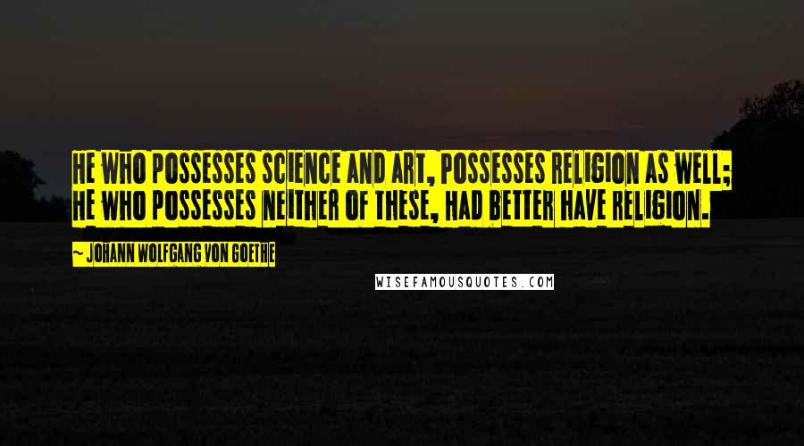 Johann Wolfgang Von Goethe Quotes: He who possesses science and art, Possesses religion as well; He who possesses neither of these, Had better have religion.