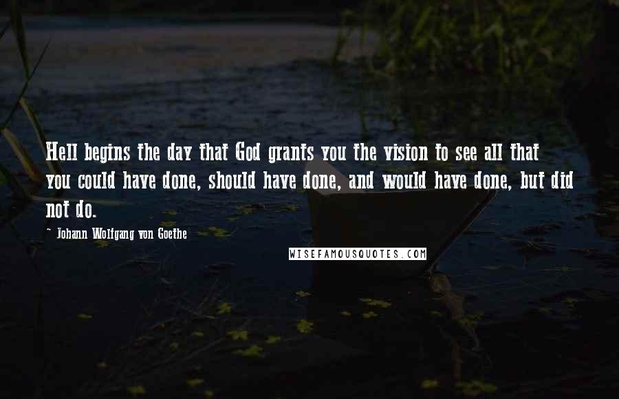 Johann Wolfgang Von Goethe Quotes: Hell begins the day that God grants you the vision to see all that you could have done, should have done, and would have done, but did not do.