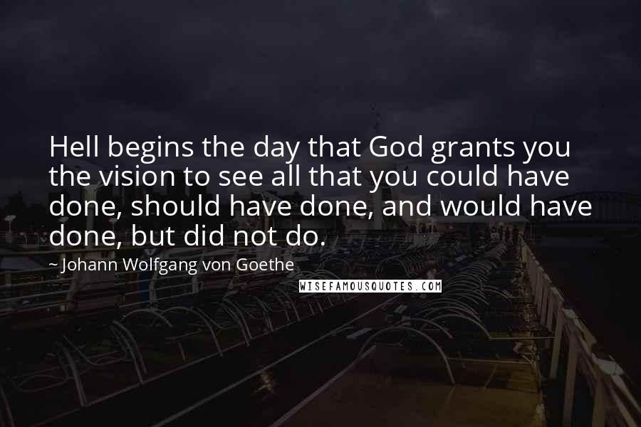 Johann Wolfgang Von Goethe Quotes: Hell begins the day that God grants you the vision to see all that you could have done, should have done, and would have done, but did not do.