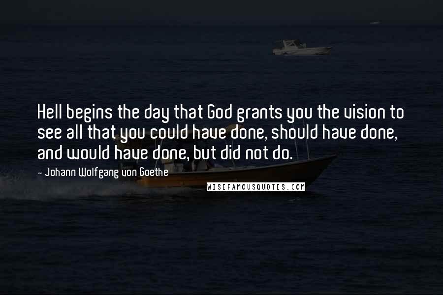 Johann Wolfgang Von Goethe Quotes: Hell begins the day that God grants you the vision to see all that you could have done, should have done, and would have done, but did not do.