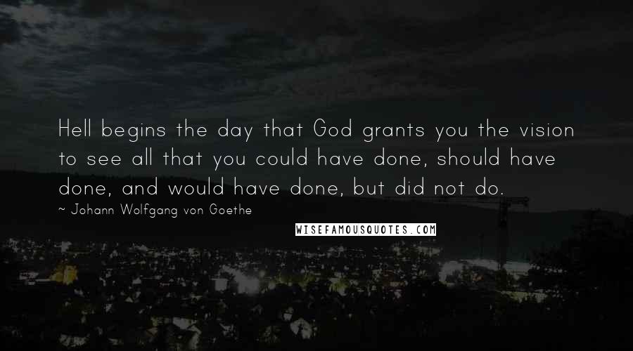 Johann Wolfgang Von Goethe Quotes: Hell begins the day that God grants you the vision to see all that you could have done, should have done, and would have done, but did not do.