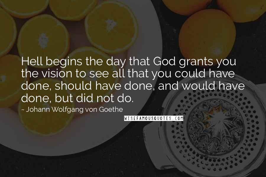 Johann Wolfgang Von Goethe Quotes: Hell begins the day that God grants you the vision to see all that you could have done, should have done, and would have done, but did not do.