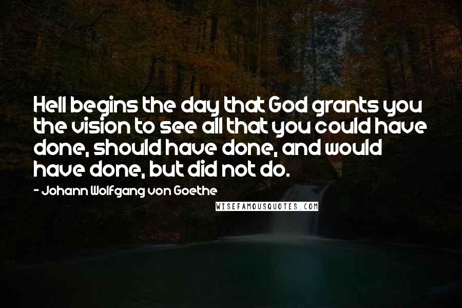 Johann Wolfgang Von Goethe Quotes: Hell begins the day that God grants you the vision to see all that you could have done, should have done, and would have done, but did not do.