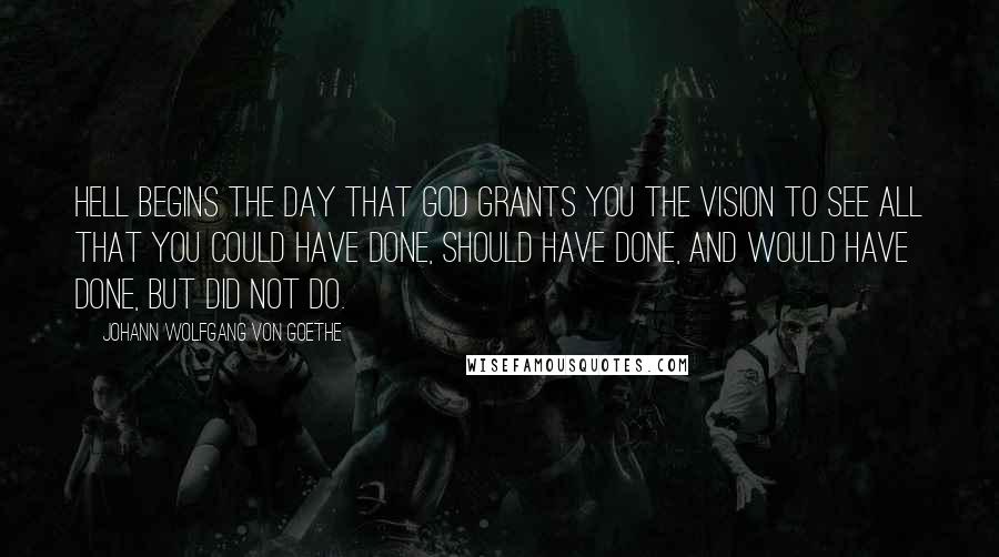 Johann Wolfgang Von Goethe Quotes: Hell begins the day that God grants you the vision to see all that you could have done, should have done, and would have done, but did not do.