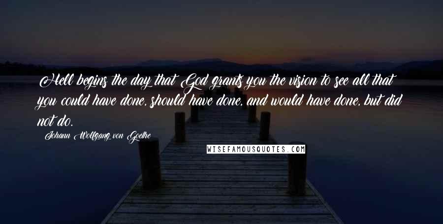 Johann Wolfgang Von Goethe Quotes: Hell begins the day that God grants you the vision to see all that you could have done, should have done, and would have done, but did not do.