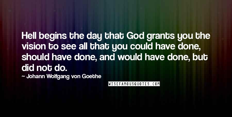 Johann Wolfgang Von Goethe Quotes: Hell begins the day that God grants you the vision to see all that you could have done, should have done, and would have done, but did not do.