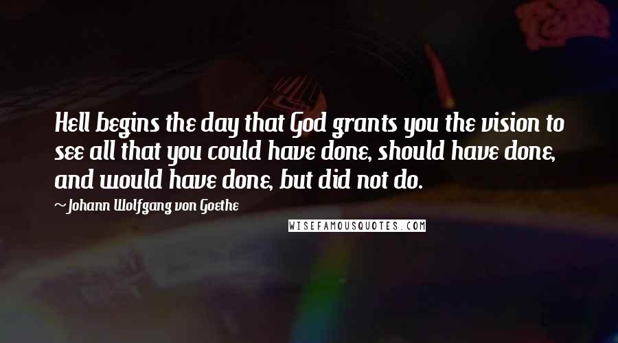 Johann Wolfgang Von Goethe Quotes: Hell begins the day that God grants you the vision to see all that you could have done, should have done, and would have done, but did not do.