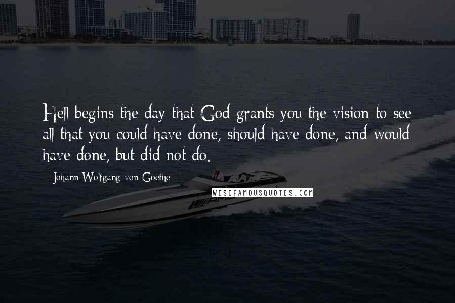 Johann Wolfgang Von Goethe Quotes: Hell begins the day that God grants you the vision to see all that you could have done, should have done, and would have done, but did not do.