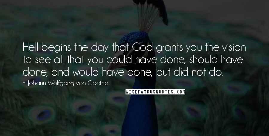 Johann Wolfgang Von Goethe Quotes: Hell begins the day that God grants you the vision to see all that you could have done, should have done, and would have done, but did not do.