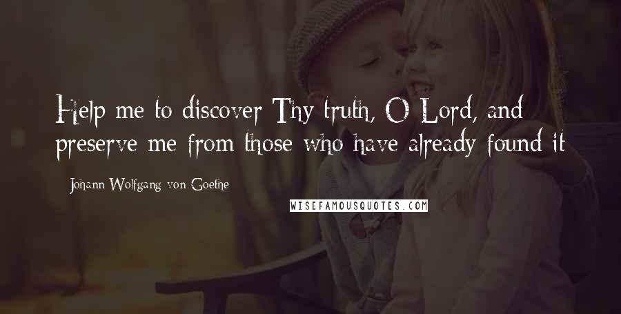 Johann Wolfgang Von Goethe Quotes: Help me to discover Thy truth, O Lord, and preserve me from those who have already found it