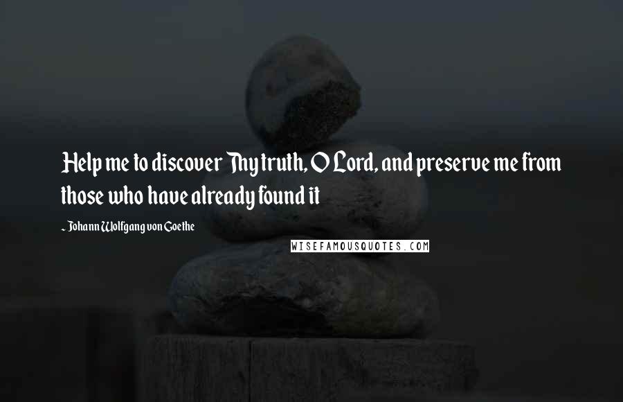 Johann Wolfgang Von Goethe Quotes: Help me to discover Thy truth, O Lord, and preserve me from those who have already found it