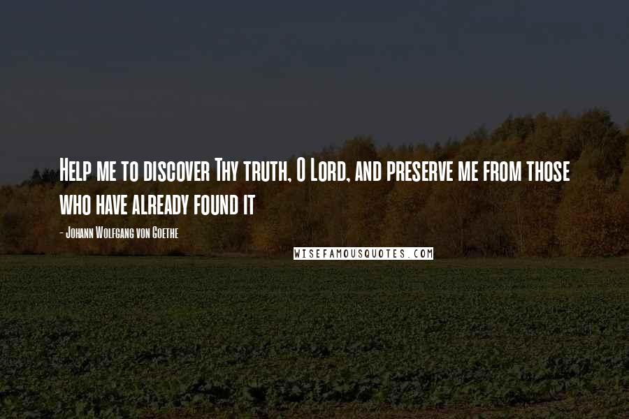 Johann Wolfgang Von Goethe Quotes: Help me to discover Thy truth, O Lord, and preserve me from those who have already found it