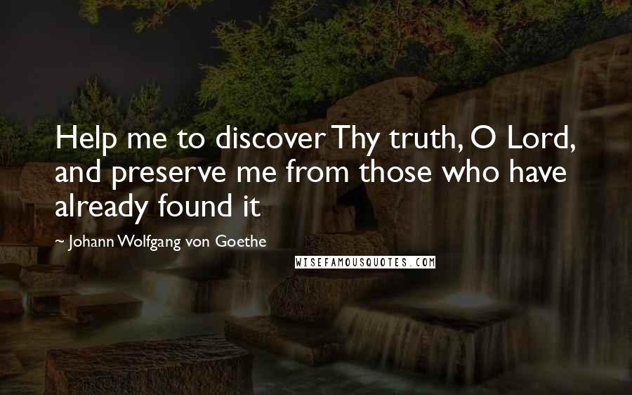 Johann Wolfgang Von Goethe Quotes: Help me to discover Thy truth, O Lord, and preserve me from those who have already found it