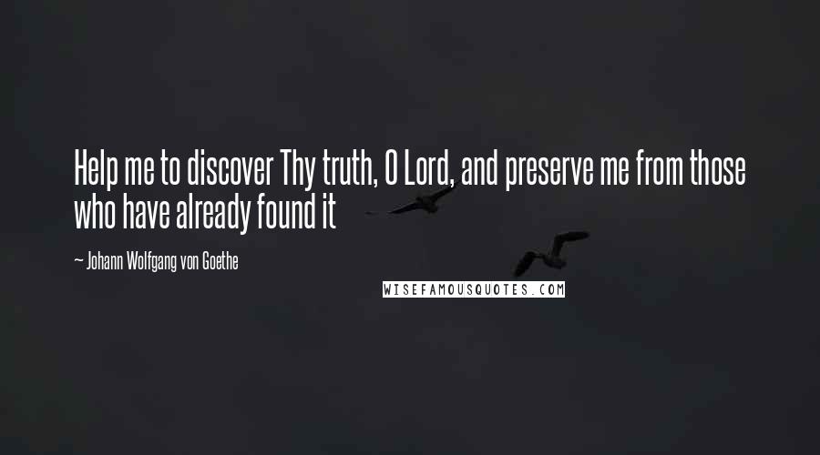 Johann Wolfgang Von Goethe Quotes: Help me to discover Thy truth, O Lord, and preserve me from those who have already found it