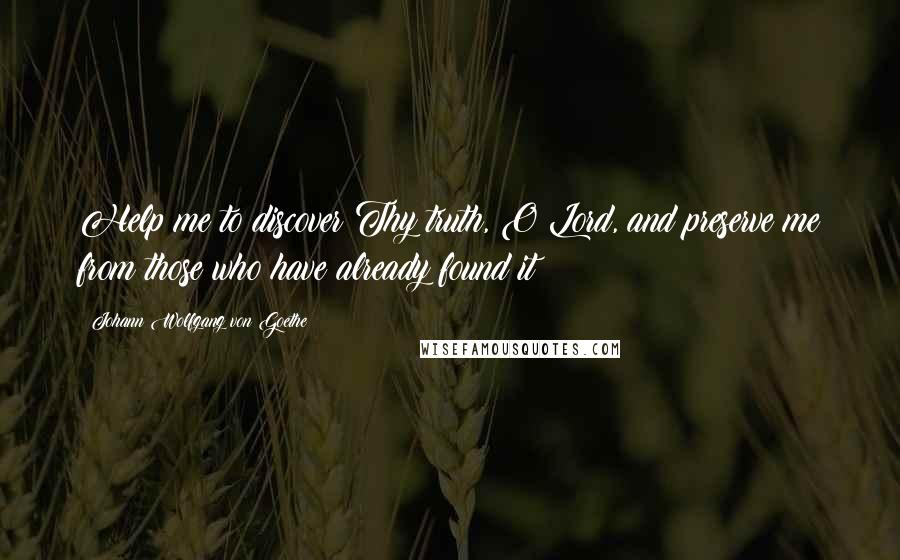 Johann Wolfgang Von Goethe Quotes: Help me to discover Thy truth, O Lord, and preserve me from those who have already found it