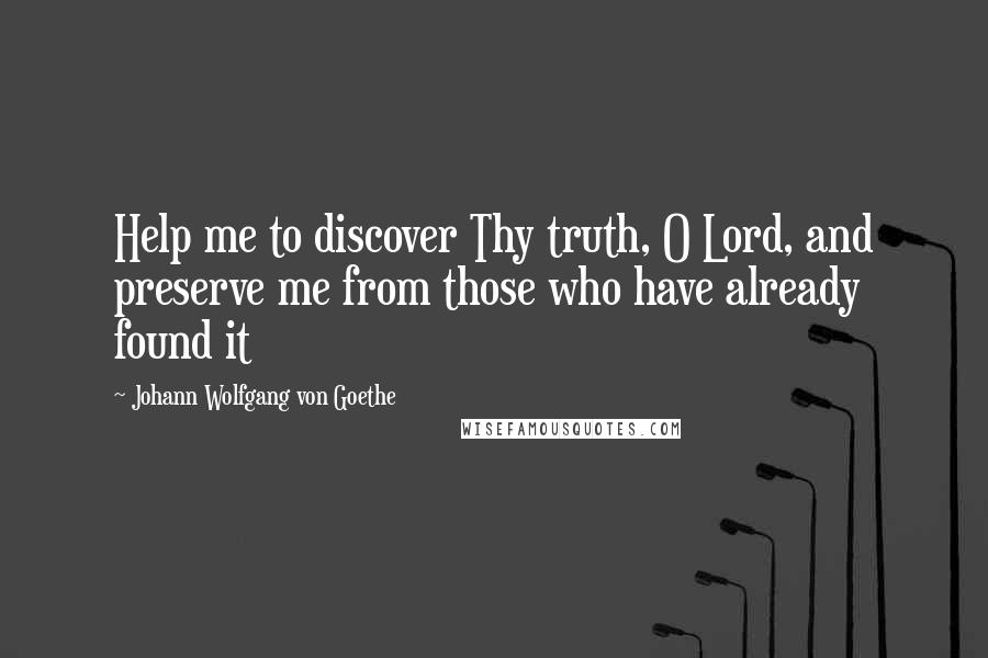 Johann Wolfgang Von Goethe Quotes: Help me to discover Thy truth, O Lord, and preserve me from those who have already found it