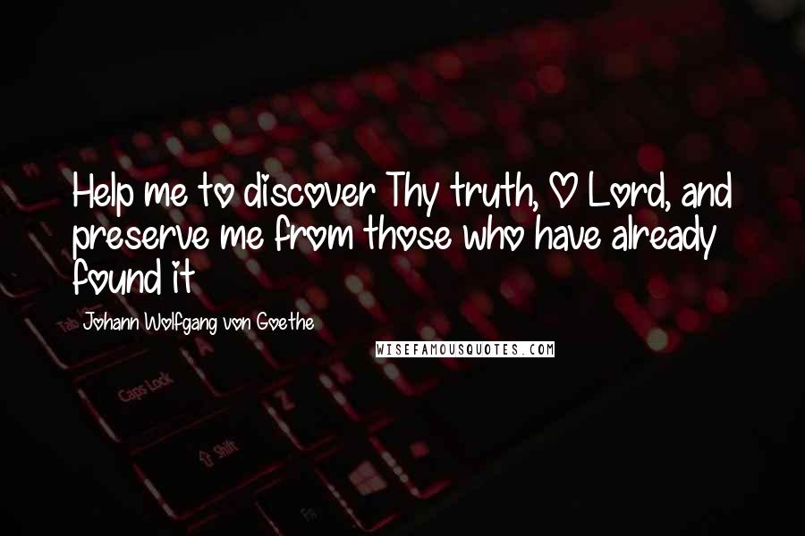 Johann Wolfgang Von Goethe Quotes: Help me to discover Thy truth, O Lord, and preserve me from those who have already found it
