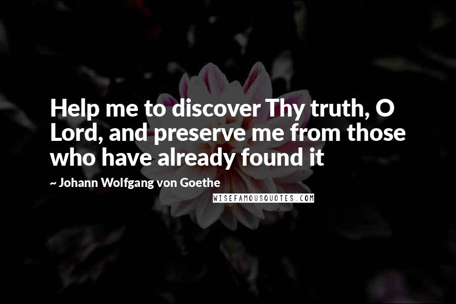 Johann Wolfgang Von Goethe Quotes: Help me to discover Thy truth, O Lord, and preserve me from those who have already found it