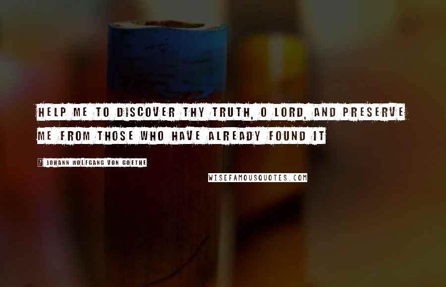 Johann Wolfgang Von Goethe Quotes: Help me to discover Thy truth, O Lord, and preserve me from those who have already found it