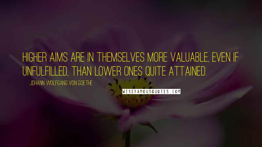 Johann Wolfgang Von Goethe Quotes: Higher aims are in themselves more valuable, even if unfulfilled, than lower ones quite attained.