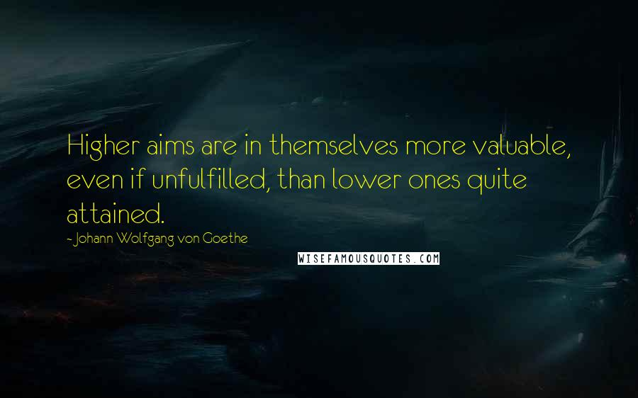 Johann Wolfgang Von Goethe Quotes: Higher aims are in themselves more valuable, even if unfulfilled, than lower ones quite attained.